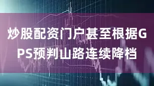 炒股配资门户甚至根据GPS预判山路连续降档