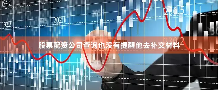 股票配资公司查询也没有提醒他去补交材料