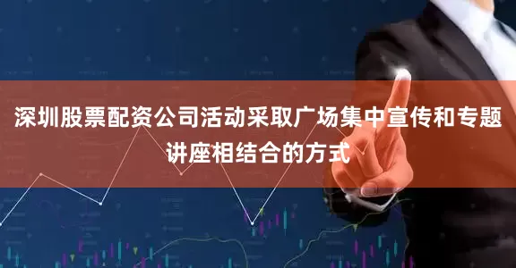 深圳股票配资公司活动采取广场集中宣传和专题讲座相结合的方式