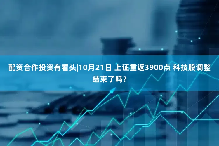 配资合作投资有看头|10月21日 上证重返3900点 科技股调整结束了吗?