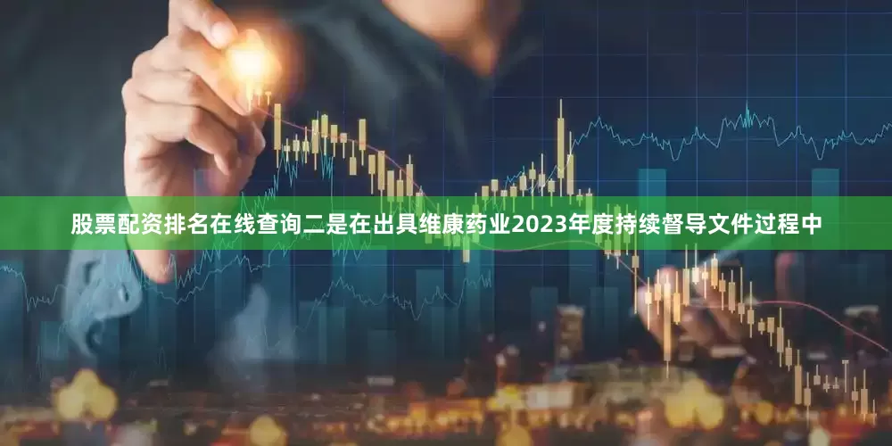 股票配资排名在线查询二是在出具维康药业2023年度持续督导文件过程中