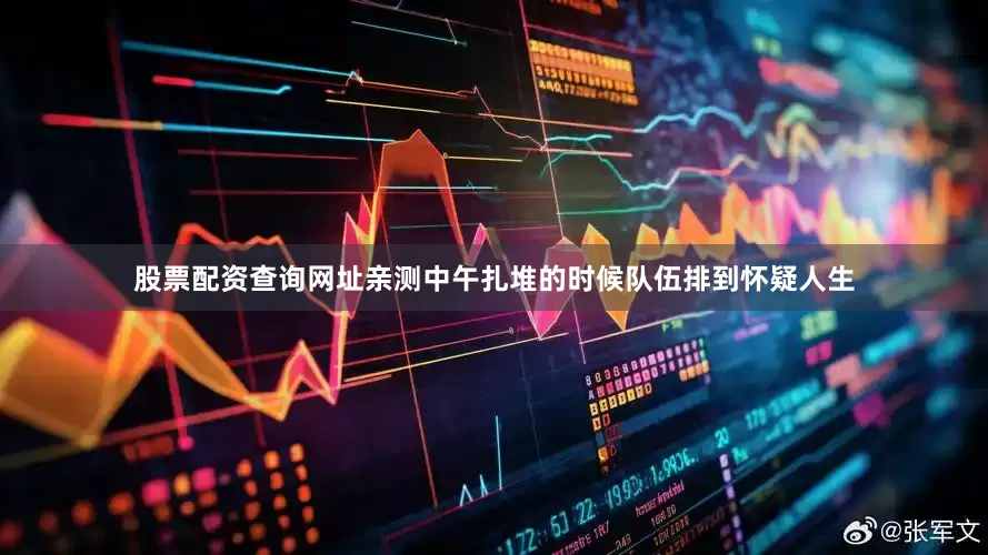 股票配资查询网址亲测中午扎堆的时候队伍排到怀疑人生