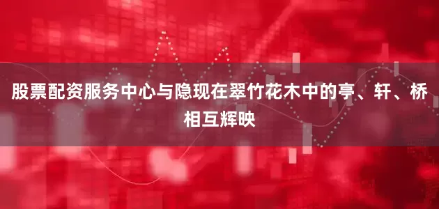 股票配资服务中心与隐现在翠竹花木中的亭、轩、桥相互辉映