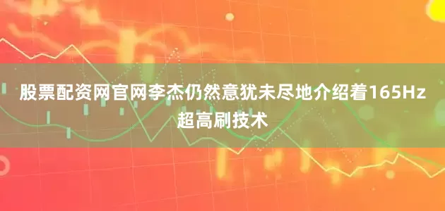 股票配资网官网李杰仍然意犹未尽地介绍着165Hz超高刷技术
