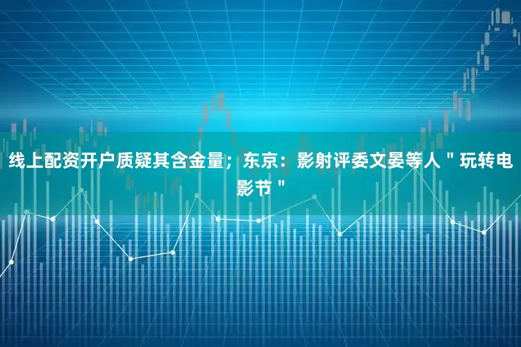 线上配资开户质疑其含金量；东京：影射评委文晏等人＂玩转电影节＂