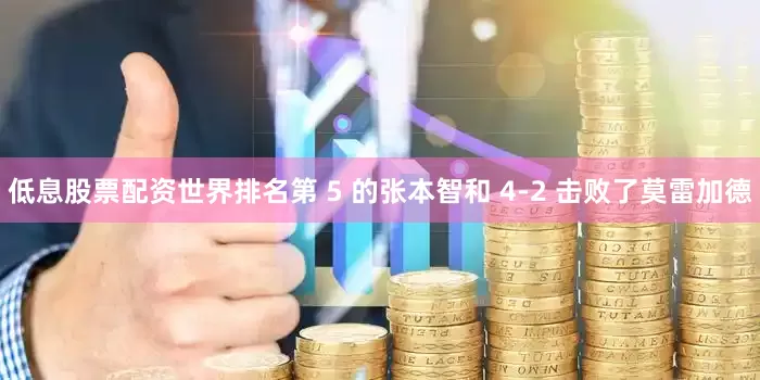 低息股票配资世界排名第 5 的张本智和 4-2 击败了莫雷加德