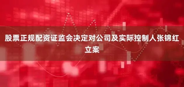 股票正规配资证监会决定对公司及实际控制人张锦红立案