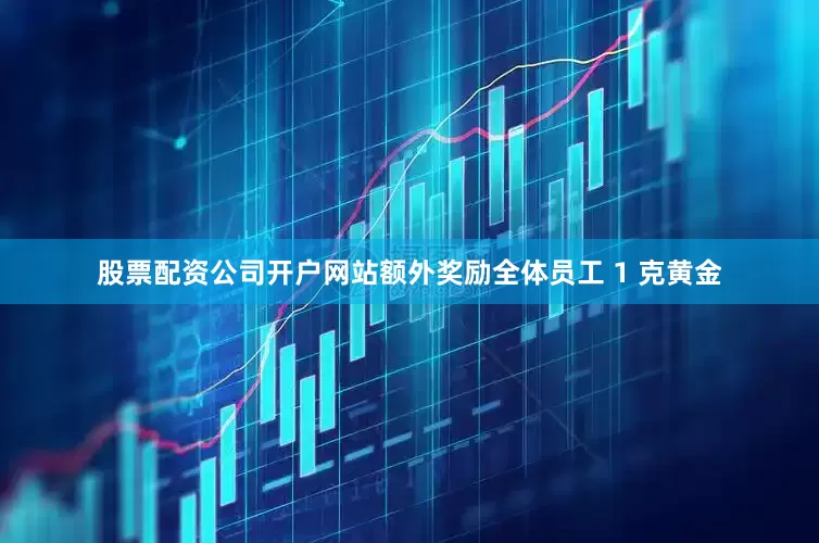 股票配资公司开户网站额外奖励全体员工 1 克黄金