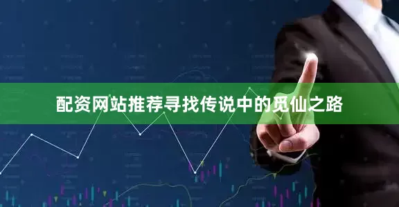 配资网站推荐寻找传说中的觅仙之路