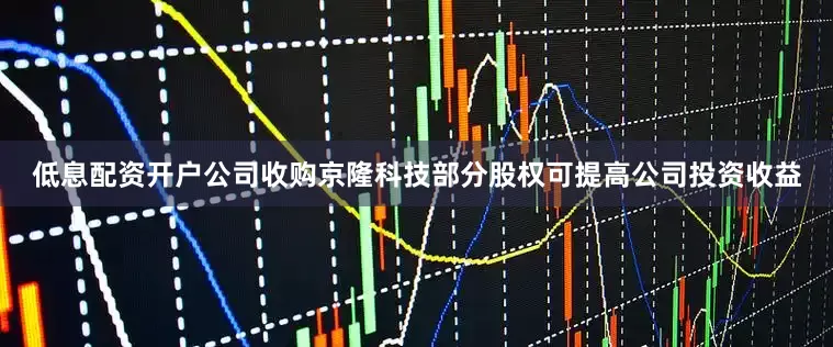低息配资开户公司收购京隆科技部分股权可提高公司投资收益