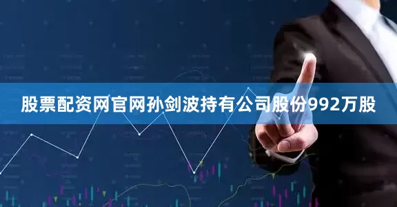 股票配资网官网　　孙剑波持有公司股份992万股