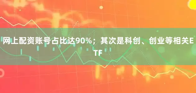 网上配资账号占比达90%；其次是科创、创业等相关ETF