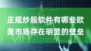 正规炒股软件有哪些欧美市场存在明显的壁垒