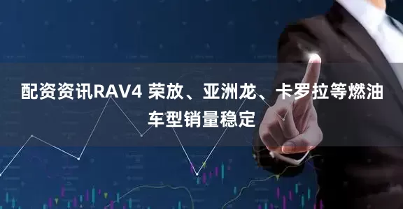 配资资讯RAV4 荣放、亚洲龙、卡罗拉等燃油车型销量稳定