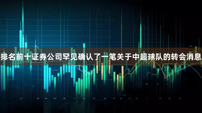 排名前十证券公司罕见确认了一笔关于中超球队的转会消息