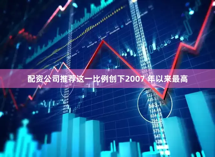 配资公司推荐这一比例创下2007 年以来最高