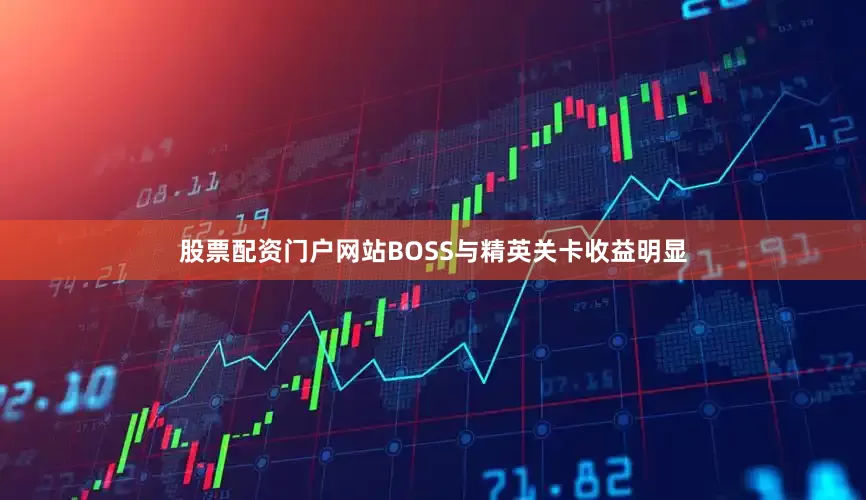 股票配资门户网站BOSS与精英关卡收益明显