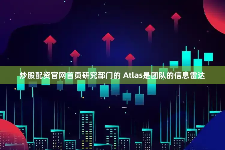 炒股配资官网首页研究部门的 Atlas是团队的信息雷达