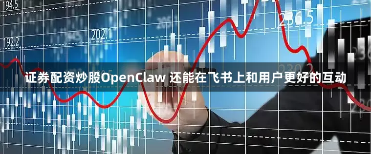 证券配资炒股OpenClaw 还能在飞书上和用户更好的互动
